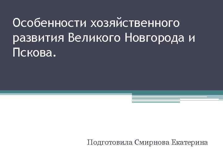 Особенности хозяйственного развития Великого Новгорода и Пскова. Подготовила Смирнова Екатерина 