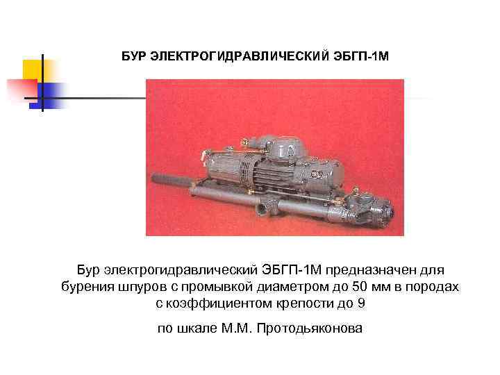 БУР ЭЛЕКТРОГИДРАВЛИЧЕСКИЙ ЭБГП-1 М Бур электрогидравлический ЭБГП-1 М предназначен для бурения шпуров с промывкой