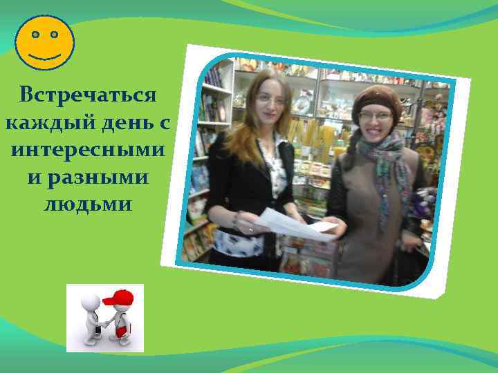 Встречаться каждый день с интересными и разными людьми 