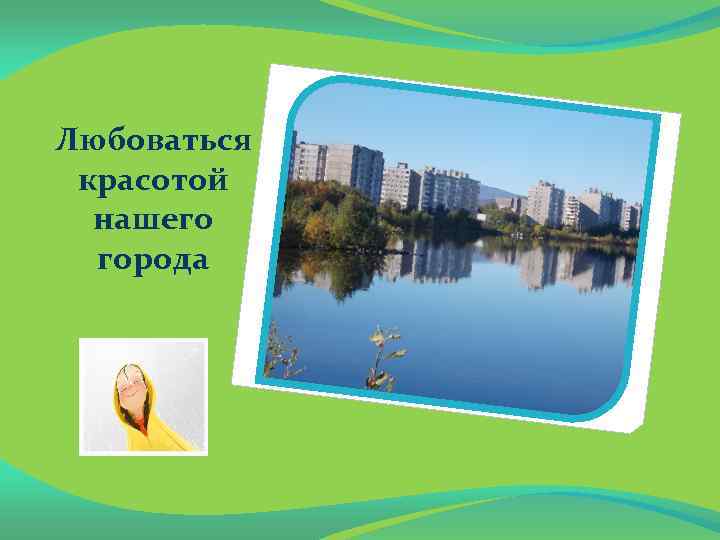 Любоваться красотой нашего города 