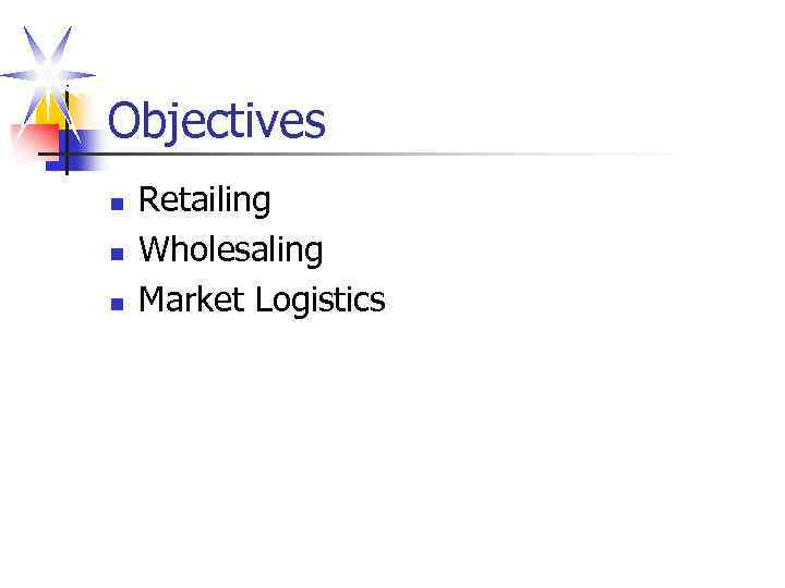 Objectives n n n Retailing Wholesaling Market Logistics 