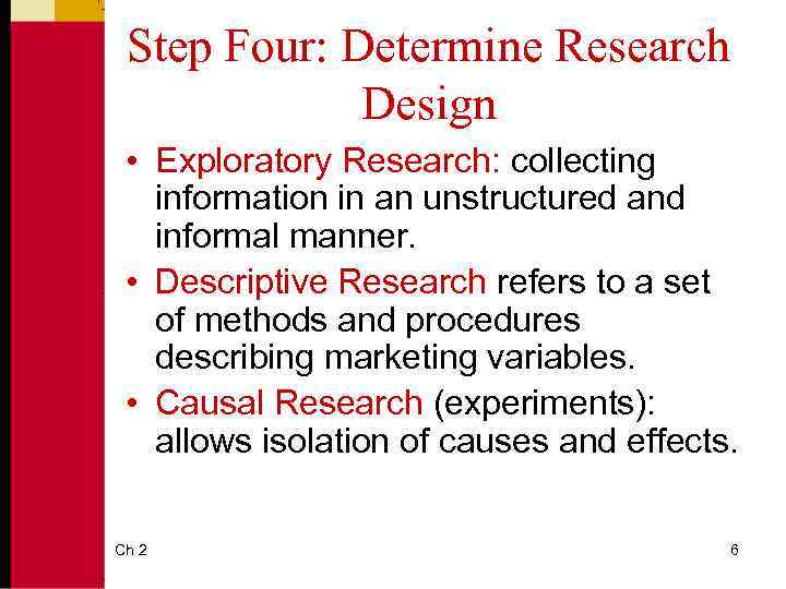 Step Four: Determine Research Design • Exploratory Research: collecting information in an unstructured and