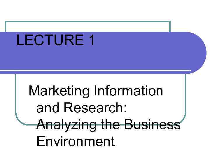 LECTURE 1 Marketing Information and Research: Analyzing the Business Environment 