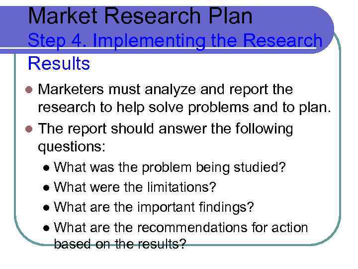 Market Research Plan Step 4. Implementing the Research Results Marketers must analyze and report