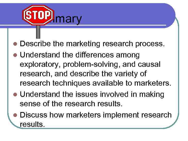 Summary Describe the marketing research process. l Understand the differences among exploratory, problem-solving, and