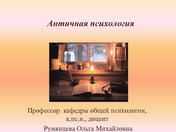 Античная психология Профессор кафедры общей психологии, к. пс. н. , доцент Румянцева Ольга Михайловна