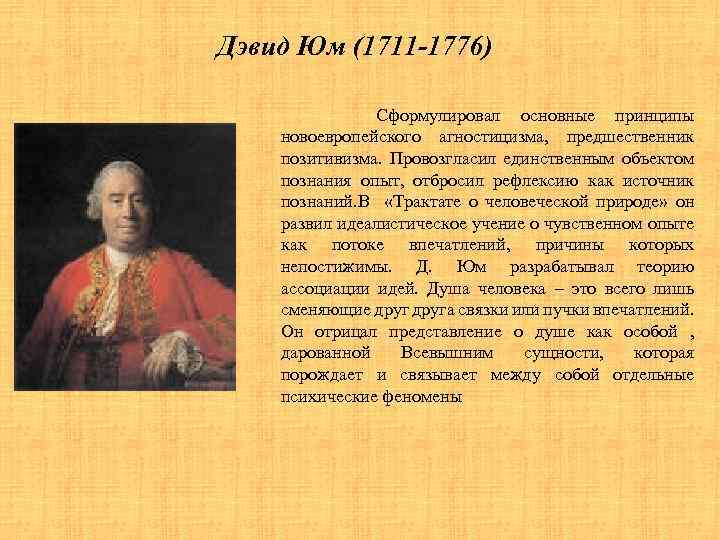 Дэвид Юм (1711 -1776) Сформулировал основные принципы новоевропейского агностицизма, предшественник позитивизма. Провозгласил единственным объектом