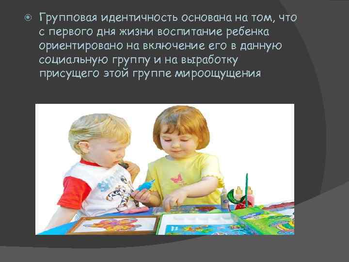  Групповая идентичность основана на том, что с первого дня жизни воспитание ребенка ориентировано