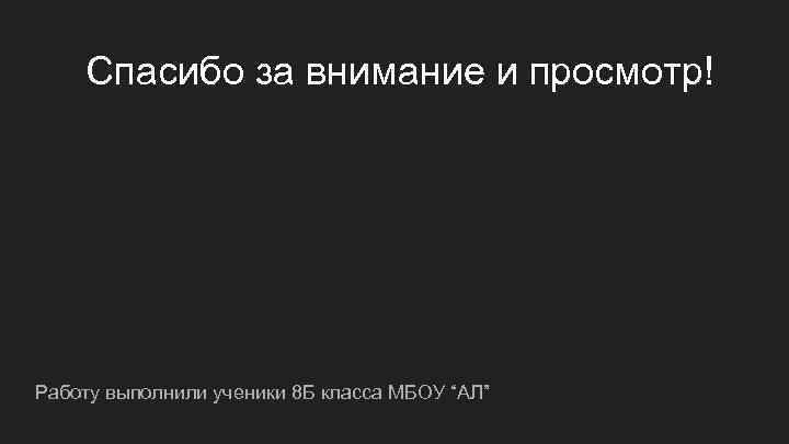 Спасибо за внимание и просмотр! Работу выполнили ученики 8 Б класса МБОУ “АЛ” 