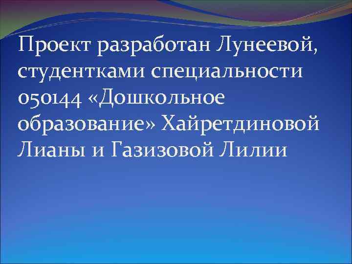 Проект разработан Лунеевой, студентками специальности 050144 «Дошкольное образование» Хайретдиновой Лианы и Газизовой Лилии 