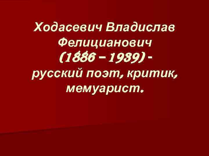 Ходасевич Владислав Фелицианович (1886 – 1939) русский поэт, критик, мемуарист. 