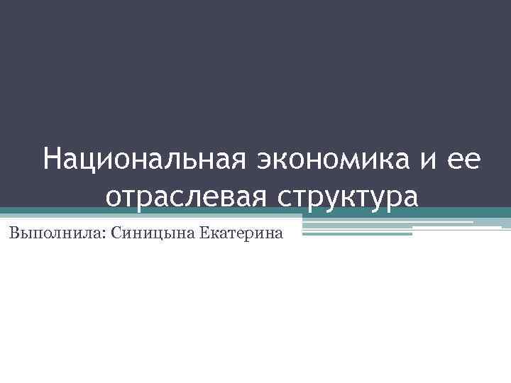 Национальная экономика и ее отраслевая структура Выполнила: Синицына Екатерина 