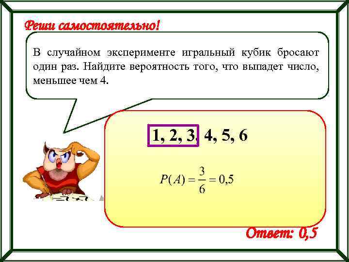 Реши самостоятельно! В случайном эксперименте игральный кубик бросают один раз. Найдите вероятность того, что