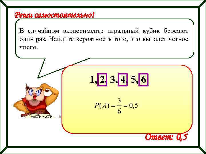 Реши самостоятельно! В случайном эксперименте игральный кубик бросают один раз. Найдите вероятность того, что