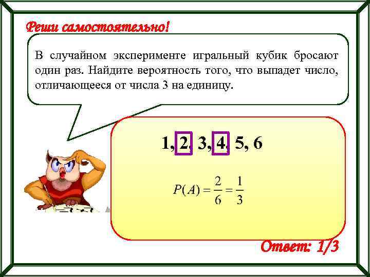 Реши самостоятельно! В случайном эксперименте игральный кубик бросают один раз. Найдите вероятность того, что