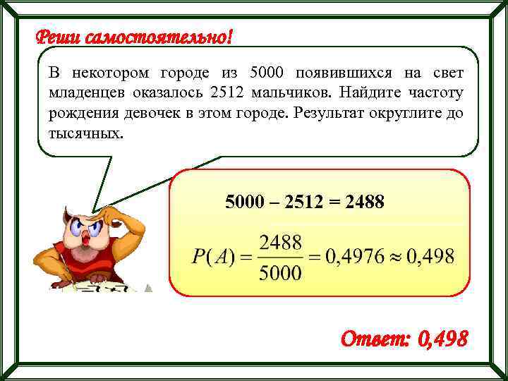 Реши самостоятельно! В некотором городе из 5000 появившихся на свет младенцев оказалось 2512 мальчиков.