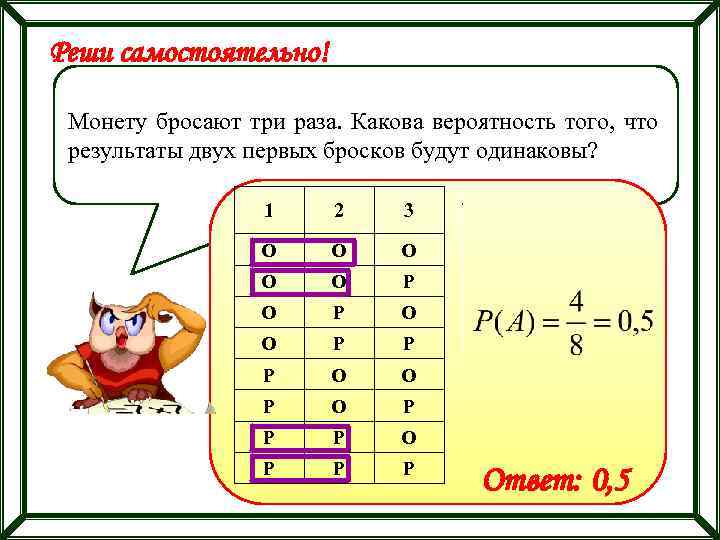 Реши самостоятельно! Монету бросают три раза. Какова вероятность того, что результаты двух первых бросков