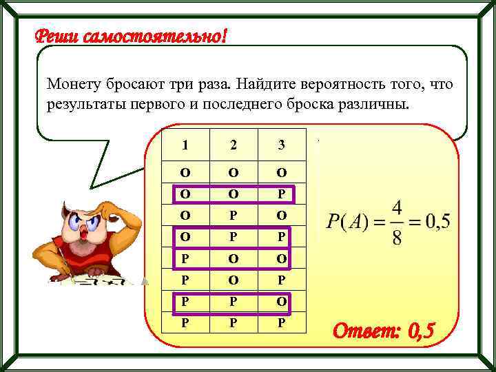 Реши самостоятельно! Монету бросают три раза. Найдите вероятность того, что результаты первого и последнего