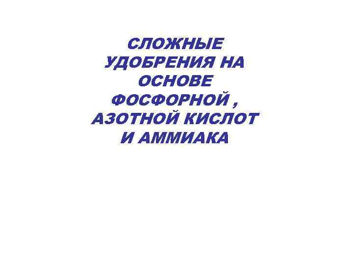 СЛОЖНЫЕ УДОБРЕНИЯ НА ОСНОВЕ ФОСФОРНОЙ , АЗОТНОЙ КИСЛОТ И АММИАКА 