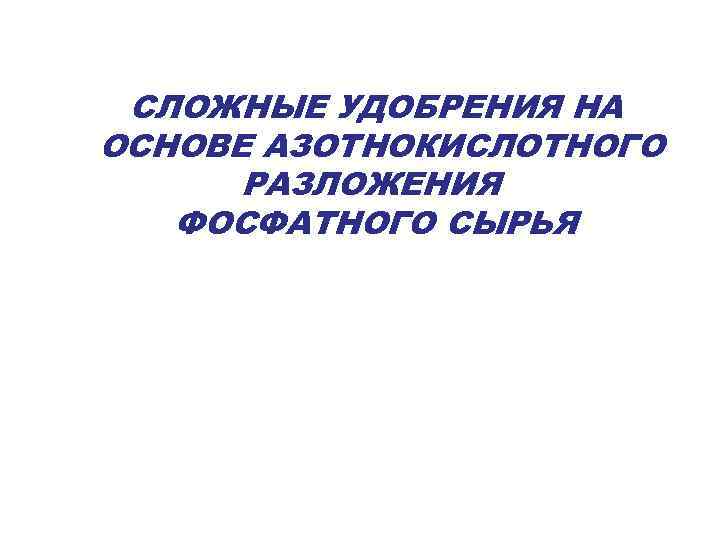СЛОЖНЫЕ УДОБРЕНИЯ НА ОСНОВЕ АЗОТНОКИСЛОТНОГО РАЗЛОЖЕНИЯ ФОСФАТНОГО СЫРЬЯ 