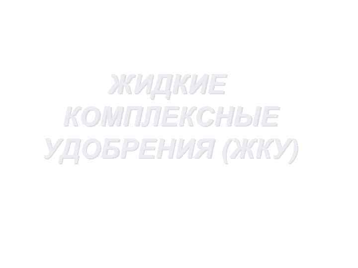 ЖИДКИЕ КОМПЛЕКСНЫЕ УДОБРЕНИЯ (ЖКУ) 