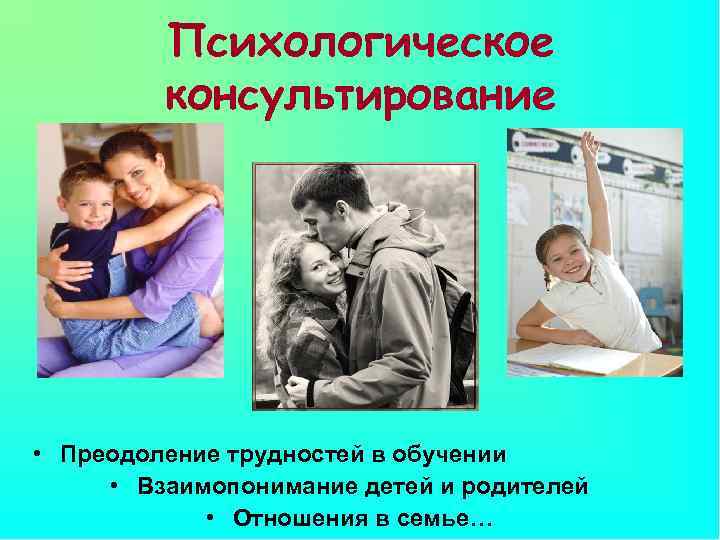 Психологическое консультирование • Преодоление трудностей в обучении • Взаимопонимание детей и родителей • Отношения