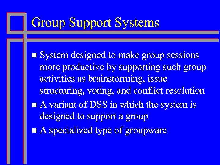 Group Support Systems System designed to make group sessions more productive by supporting such