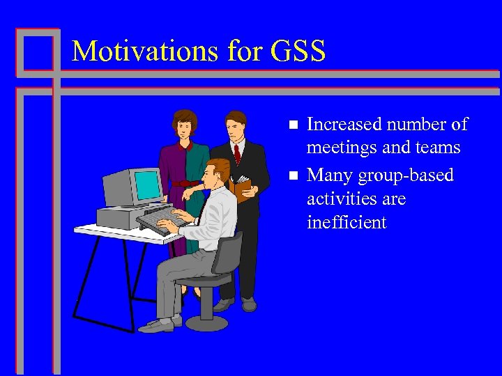 Motivations for GSS n n Increased number of meetings and teams Many group-based activities