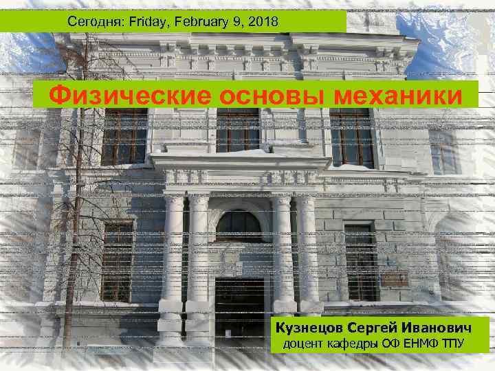 Сегодня: Friday, February 9, 2018 Физические основы механики Кузнецов Сергей Иванович доцент кафедры ОФ