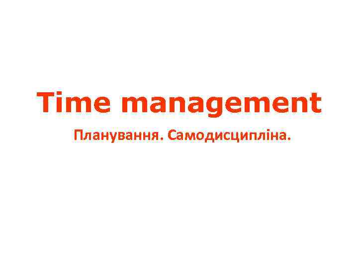 Time management Планування. Самодисципліна. 