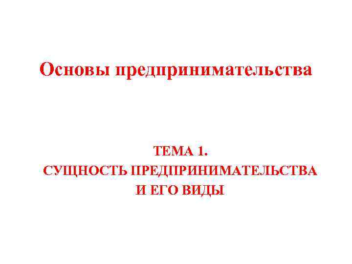 Основы предпринимательства ТЕМА 1. СУЩНОСТЬ ПРЕДПРИНИМАТЕЛЬСТВА И ЕГО ВИДЫ 
