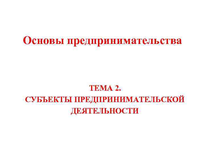 Основы предпринимательства ТЕМА 2. СУБЪЕКТЫ ПРЕДПРИНИМАТЕЛЬСКОЙ ДЕЯТЕЛЬНОСТИ 