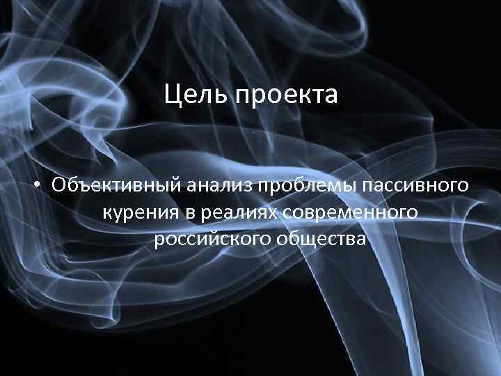Цель проекта • Объективный анализ проблемы пассивного курения в реалиях современного российского общества 