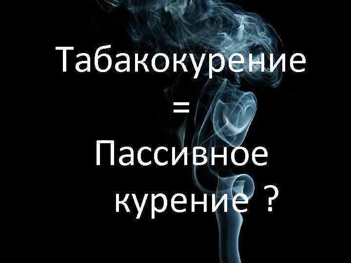 Табакокурение = Пассивное курение ? 