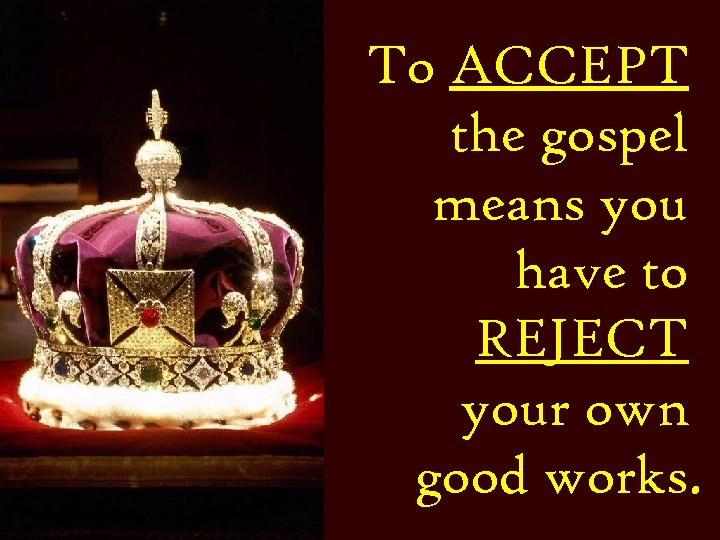 To ACCEPT the gospel means you have to REJECT your own good works. 