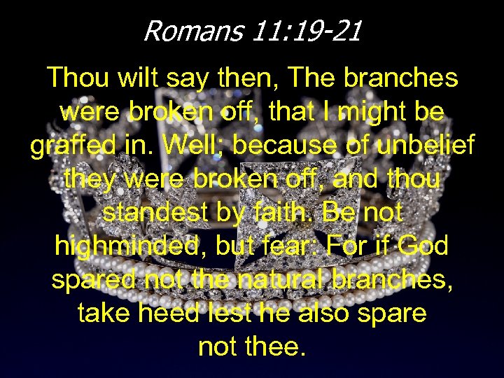 Romans 11: 19 -21 Thou wilt say then, The branches were broken off, that