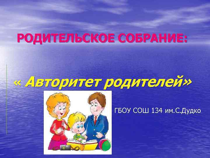 РОДИТЕЛЬСКОЕ СОБРАНИЕ: « Авторитет родителей» ГБОУ СОШ 134 им. С. Дудко 