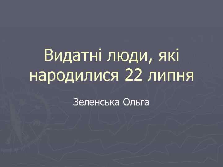 Видатні люди, які народилися 22 липня Зеленська Ольга 