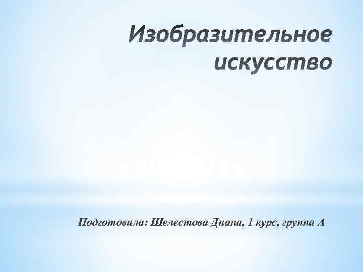 Подготовила: Шелестова Диана, 1 курс, группа А 