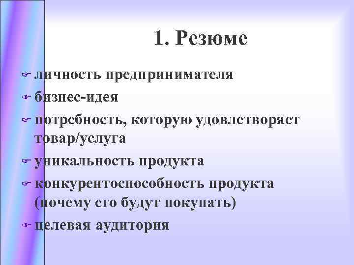 1. Резюме F личность предпринимателя F бизнес-идея F потребность, которую удовлетворяет товар/услуга F уникальность