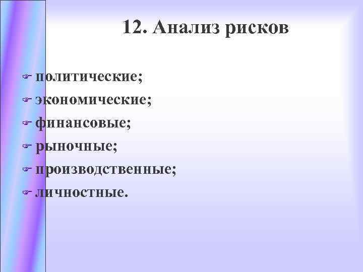 12. Анализ рисков F политические; F экономические; F финансовые; F рыночные; F производственные; F