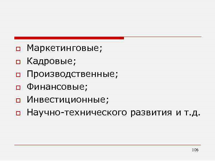 o o o Маркетинговые; Кадровые; Производственные; Финансовые; Инвестиционные; Научно-технического развития и т. д. 106