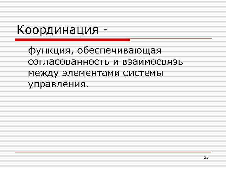 Координация функция, обеспечивающая согласованность и взаимосвязь между элементами системы управления. 35 