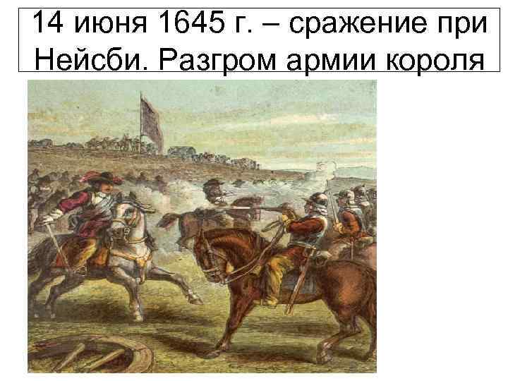 14 июня 1645 г. – сражение при Нейсби. Разгром армии короля 