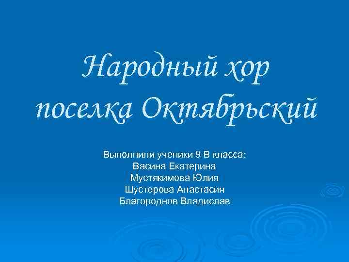 Народный хор поселка Октябрьский Выполнили ученики 9 В класса: Васина Екатерина Мустякимова Юлия Шустерова