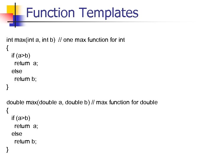 Function Templates int max(int a, int b) // one max function for int {