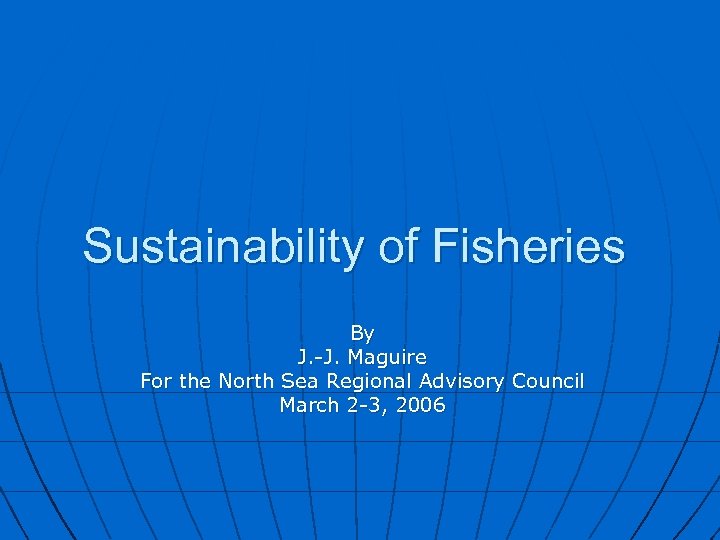 Sustainability of Fisheries By J. -J. Maguire For the North Sea Regional Advisory Council