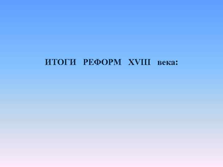 ИТОГИ РЕФОРМ XVIII века: 