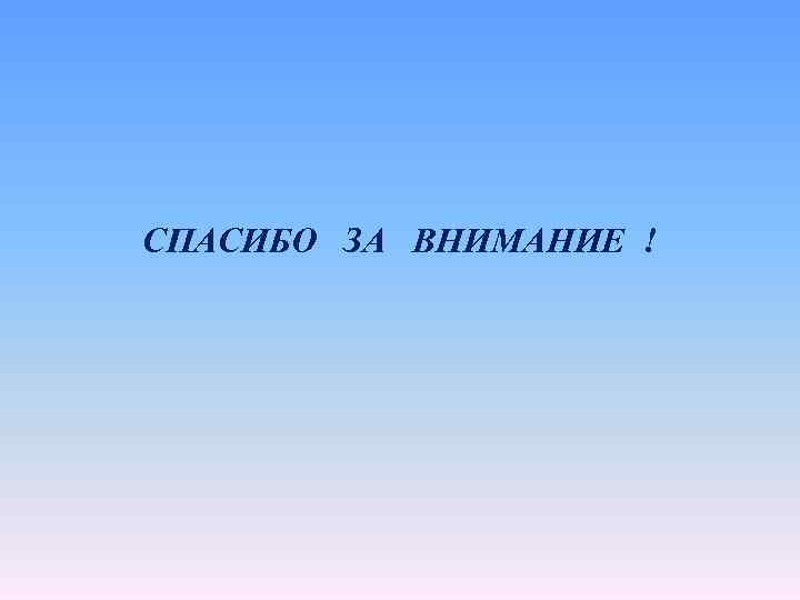 СПАСИБО ЗА ВНИМАНИЕ ! 
