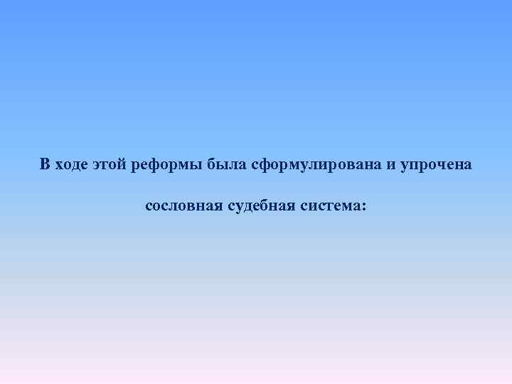 В ходе этой реформы была сформулирована и упрочена сословная судебная система: 